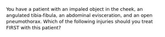 You have a patient with an impaled object in the cheek, an angulated tibia-fibula, an abdominal evisceration, and an open pneumothorax. Which of the following injuries should you treat FIRST with this patient?