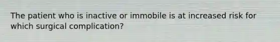 The patient who is inactive or immobile is at increased risk for which surgical complication?