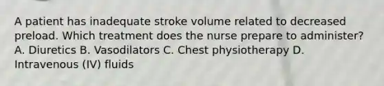 A patient has inadequate stroke volume related to decreased preload. Which treatment does the nurse prepare to administer? A. Diuretics B. Vasodilators C. Chest physiotherapy D. Intravenous (IV) fluids