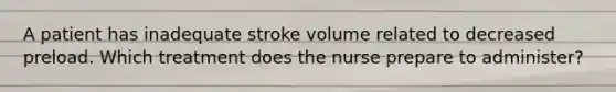 A patient has inadequate stroke volume related to decreased preload. Which treatment does the nurse prepare to administer?