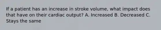 If a patient has an increase in stroke volume, what impact does that have on their <a href='https://www.questionai.com/knowledge/kyxUJGvw35-cardiac-output' class='anchor-knowledge'>cardiac output</a>? A. Increased B. Decreased C. Stays the same