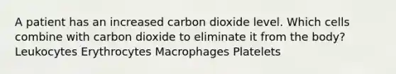 A patient has an increased carbon dioxide level. Which cells combine with carbon dioxide to eliminate it from the body? Leukocytes Erythrocytes Macrophages Platelets