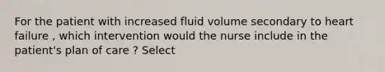 For the patient with increased fluid volume secondary to heart failure , which intervention would the nurse include in the patient's plan of care ? Select