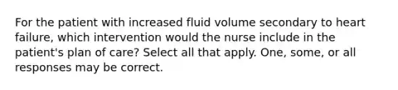 For the patient with increased fluid volume secondary to heart failure, which intervention would the nurse include in the patient's plan of care? Select all that apply. One, some, or all responses may be correct.