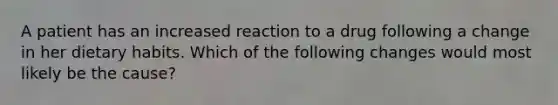 A patient has an increased reaction to a drug following a change in her dietary habits. Which of the following changes would most likely be the cause?