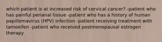 which patient is at increased risk of cervical cancer? -patient who has painful perianal tissue -patient who has a history of human papillomavirus (HPV) infection -patient receiving treatment with tamoxifen -patient who received postmenopausal estrogen therapy