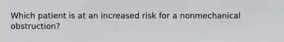 Which patient is at an increased risk for a nonmechanical obstruction?