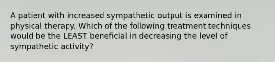 A patient with increased sympathetic output is examined in physical therapy. Which of the following treatment techniques would be the LEAST beneficial in decreasing the level of sympathetic activity?