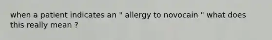 when a patient indicates an " allergy to novocain " what does this really mean ?