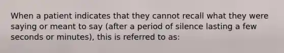 When a patient indicates that they cannot recall what they were saying or meant to say (after a period of silence lasting a few seconds or minutes), this is referred to as: