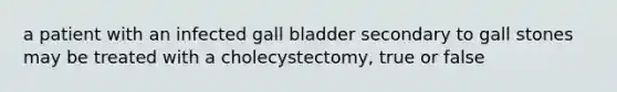 a patient with an infected gall bladder secondary to gall stones may be treated with a cholecystectomy, true or false