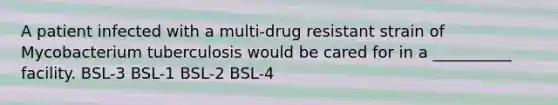 A patient infected with a multi-drug resistant strain of Mycobacterium tuberculosis would be cared for in a __________ facility. BSL-3 BSL-1 BSL-2 BSL-4