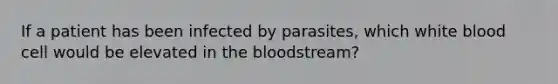 If a patient has been infected by​ parasites, which white blood cell would be elevated in the​ bloodstream?