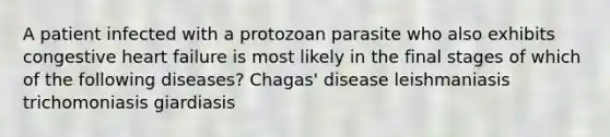 A patient infected with a protozoan parasite who also exhibits congestive heart failure is most likely in the final stages of which of the following diseases? Chagas' disease leishmaniasis trichomoniasis giardiasis