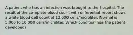 A patient who has an infection was brought to the hospital. The result of the complete blood count with differential report shows a white blood cell count of 12,000 cells/microliter. Normal is 5,000 to 10,000 cells/microliter. Which condition has the patient developed?