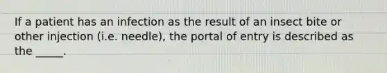 If a patient has an infection as the result of an insect bite or other injection (i.e. needle), the portal of entry is described as the _____.