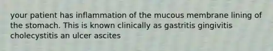 your patient has inflammation of the mucous membrane lining of the stomach. This is known clinically as gastritis gingivitis cholecystitis an ulcer ascites