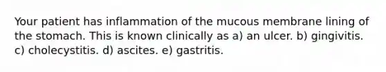 Your patient has inflammation of the mucous membrane lining of the stomach. This is known clinically as a) an ulcer. b) gingivitis. c) cholecystitis. d) ascites. e) gastritis.