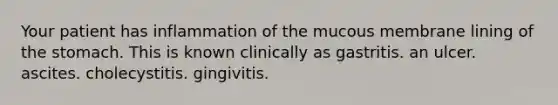 Your patient has inflammation of the mucous membrane lining of the stomach. This is known clinically as gastritis. an ulcer. ascites. cholecystitis. gingivitis.