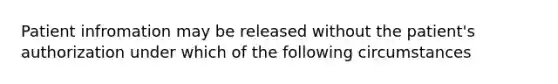 Patient infromation may be released without the patient's authorization under which of the following circumstances