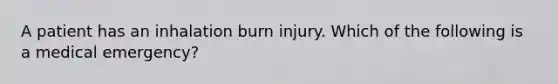 A patient has an inhalation burn injury. Which of the following is a medical emergency?