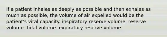 If a patient inhales as deeply as possible and then exhales as much as possible, the volume of air expelled would be the patient's vital capacity. inspiratory reserve volume. reserve volume. tidal volume. expiratory reserve volume.