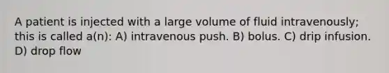 A patient is injected with a large volume of fluid intravenously; this is called a(n): A) intravenous push. B) bolus. C) drip infusion. D) drop flow