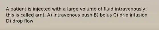 A patient is injected with a large volume of fluid intravenously; this is called a(n): A) intravenous push B) bolus C) drip infusion D) drop flow