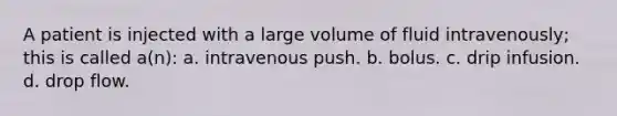 A patient is injected with a large volume of fluid intravenously; this is called a(n): a. intravenous push. b. bolus. c. drip infusion. d. drop flow.