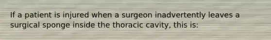 If a patient is injured when a surgeon inadvertently leaves a surgical sponge inside the thoracic cavity, this is: