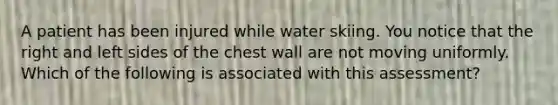 A patient has been injured while water skiing. You notice that the right and left sides of the chest wall are not moving uniformly. Which of the following is associated with this assessment?