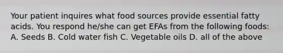 Your patient inquires what food sources provide essential fatty acids. You respond he/she can get EFAs from the following foods: A. Seeds B. Cold water fish C. Vegetable oils D. all of the above