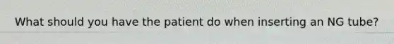 What should you have the patient do when inserting an NG tube?