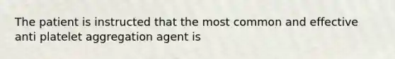 The patient is instructed that the most common and effective anti platelet aggregation agent is