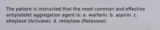 The patient is instructed that the most common and effective antiplatelet aggregation agent is: a. warfarin. b. aspirin. c. alteplase (Activase). d. reteplase (Retavase).