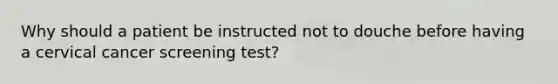 Why should a patient be instructed not to douche before having a cervical cancer screening test?