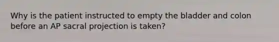 Why is the patient instructed to empty the bladder and colon before an AP sacral projection is taken?