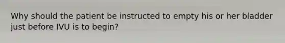 Why should the patient be instructed to empty his or her bladder just before IVU is to begin?