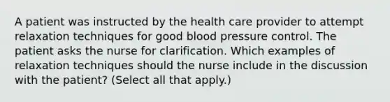 A patient was instructed by the health care provider to attempt relaxation techniques for good blood pressure control. The patient asks the nurse for clarification. Which examples of relaxation techniques should the nurse include in the discussion with the patient? (Select all that apply.)