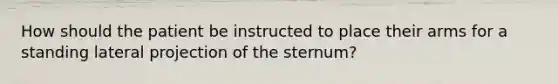 How should the patient be instructed to place their arms for a standing lateral projection of the sternum?