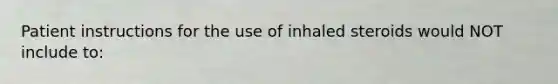 Patient instructions for the use of inhaled steroids would NOT include to: