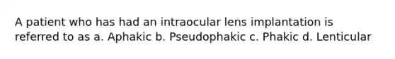 A patient who has had an intraocular lens implantation is referred to as a. Aphakic b. Pseudophakic c. Phakic d. Lenticular