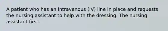 A patient who has an intravenous (IV) line in place and requests the nursing assistant to help with the dressing. The nursing assistant first: