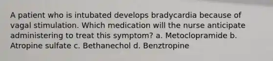 A patient who is intubated develops bradycardia because of vagal stimulation. Which medication will the nurse anticipate administering to treat this symptom? a. Metoclopramide b. Atropine sulfate c. Bethanechol d. Benztropine