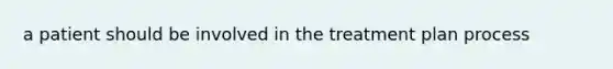 a patient should be involved in the treatment plan process
