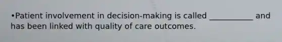 •Patient involvement in decision-making is called ___________ and has been linked with quality of care outcomes.