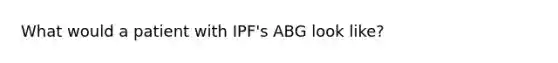 What would a patient with IPF's ABG look like?