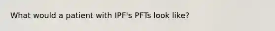 What would a patient with IPF's PFTs look like?