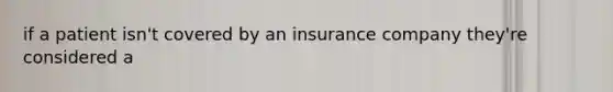 if a patient isn't covered by an insurance company they're considered a