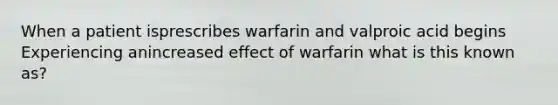 When a patient isprescribes warfarin and valproic acid begins Experiencing anincreased effect of warfarin what is this known as?